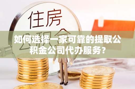 网点如何选择一家可靠的提取公积金公司代办服务？
