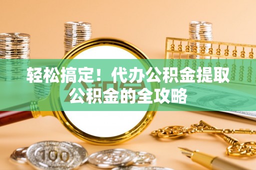 网点轻松搞定！代办公积金提取公积金的全攻略