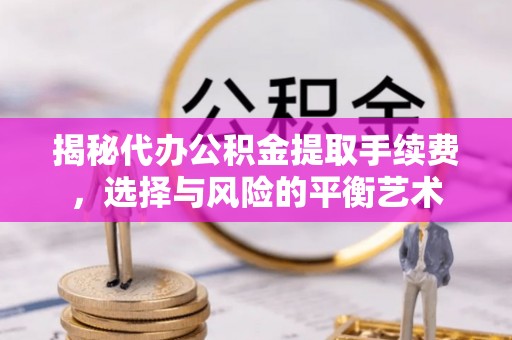 网点揭秘代办公积金提取手续费，选择与风险的平衡艺术