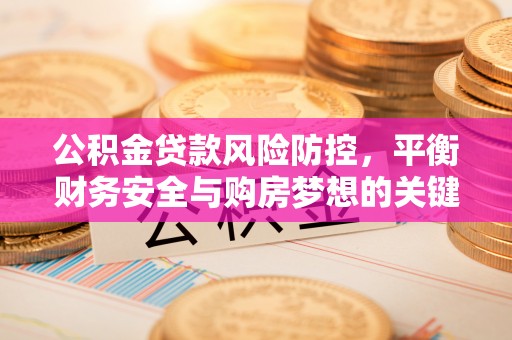 网点公积金贷款风险防控，平衡财务安全与购房梦想的关键