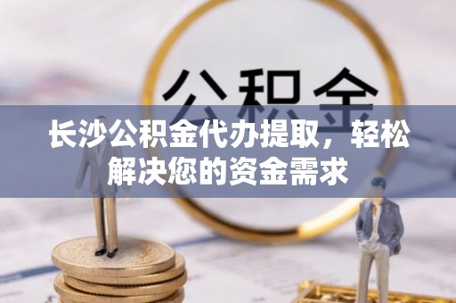 网点长沙公积金代办提取，轻松解决您的资金需求