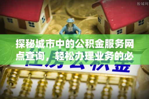 网点探秘城市中的公积金服务网点查询，轻松办理业务的必备指南