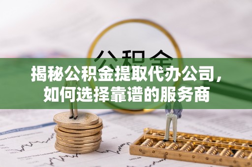 网点揭秘公积金提取代办公司，如何选择靠谱的服务商