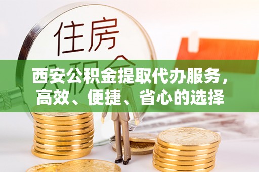 网点西安公积金提取代办服务，高效、便捷、省心的选择