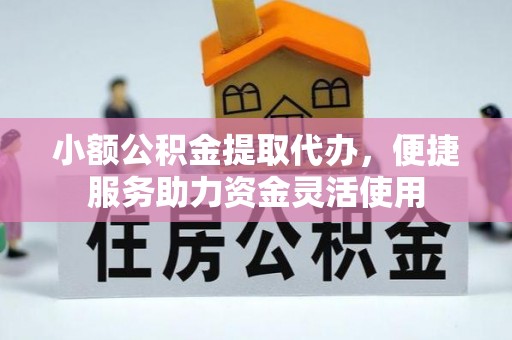 网点小额公积金提取代办，便捷服务助力资金灵活使用
