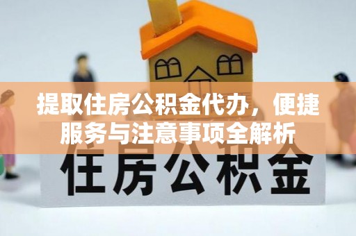 网点提取住房公积金代办，便捷服务与注意事项全解析