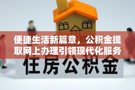 网点便捷生活新篇章，公积金提取网上办理引领现代化服务