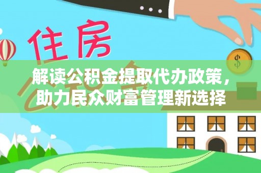 网点解读公积金提取代办政策，助力民众财富管理新选择