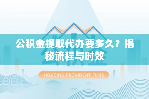 网点公积金提取代办要多久？揭秘流程与时效