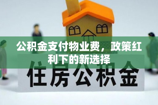 网点公积金支付物业费，政策红利下的新选择