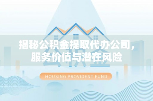 网点揭秘公积金提取代办公司，服务价值与潜在风险