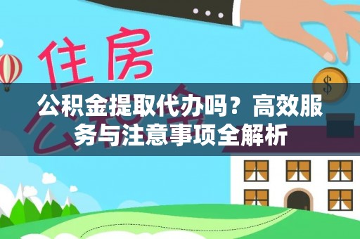 网点公积金提取代办吗？高效服务与注意事项全解析