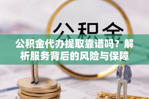网点公积金代办提取靠谱吗？解析服务背后的风险与保障
