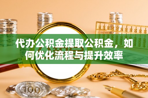 网点代办公积金提取公积金，如何优化流程与提升效率