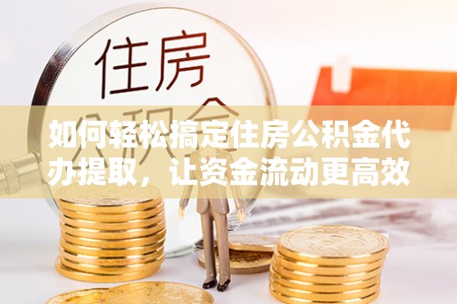网点如何轻松搞定住房公积金代办提取，让资金流动更高效