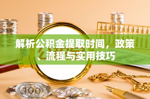 网点解析公积金提取时间，政策、流程与实用技巧