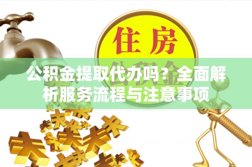 网点公积金提取代办吗？全面解析服务流程与注意事项