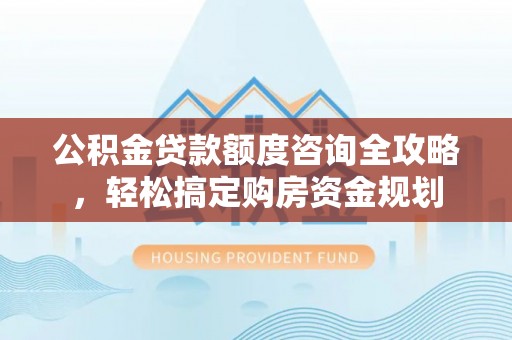 网点公积金贷款额度咨询全攻略，轻松搞定购房资金规划