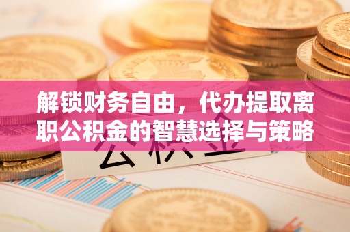 网点解锁财务自由，代办提取离职公积金的智慧选择与策略