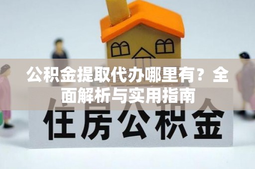网点公积金提取代办哪里有？全面解析与实用指南