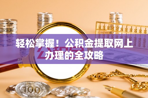 网点轻松掌握！公积金提取网上办理的全攻略