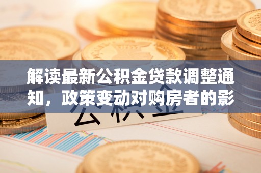 网点解读最新公积金贷款调整通知，政策变动对购房者的影响