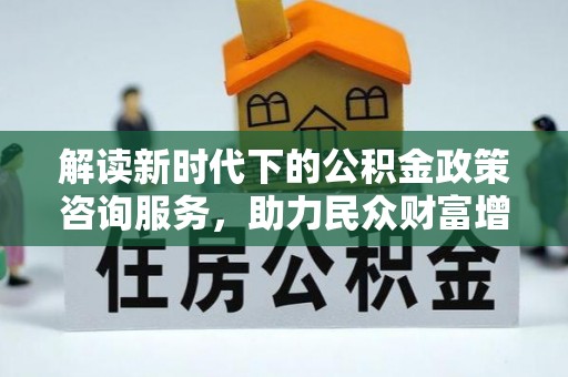 网点解读新时代下的公积金政策咨询服务，助力民众财富增值与安居梦想