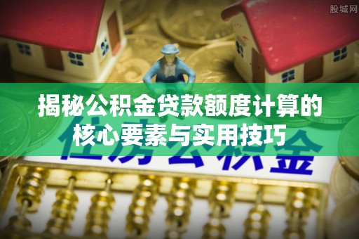网点揭秘公积金贷款额度计算的核心要素与实用技巧