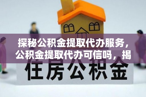 网点探秘公积金提取代办服务，公积金提取代办可信吗，揭秘真相与选择指南