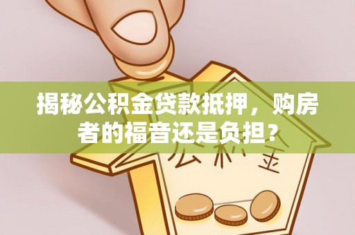 网点揭秘公积金贷款抵押，购房者的福音还是负担？
