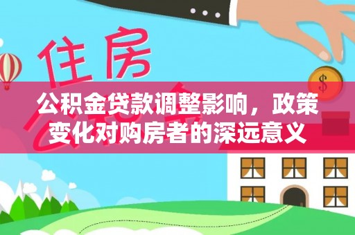 网点公积金贷款调整影响，政策变化对购房者的深远意义