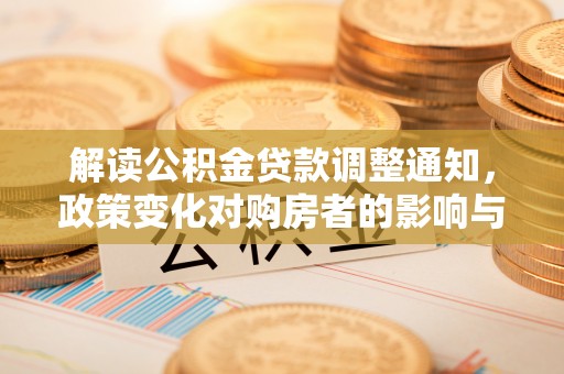 网点解读公积金贷款调整通知，政策变化对购房者的影响与机遇