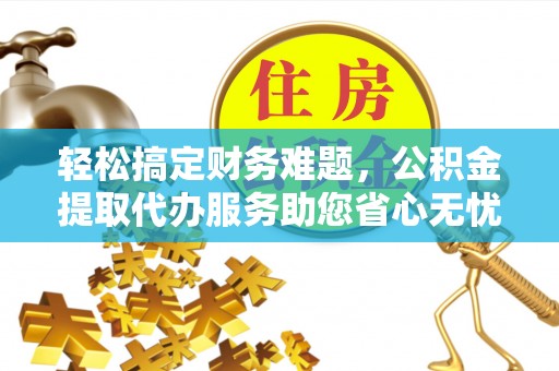 网点轻松搞定财务难题，公积金提取代办服务助您省心无忧
