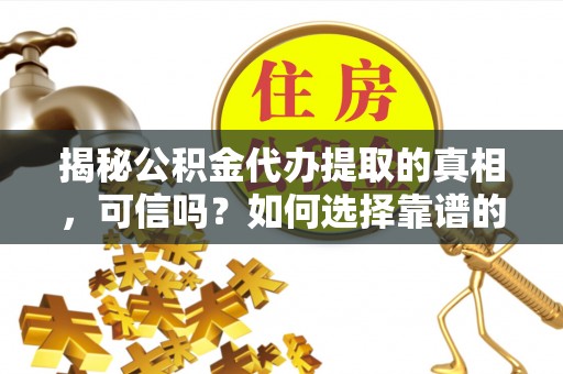 网点揭秘公积金代办提取的真相，可信吗？如何选择靠谱的服务商？