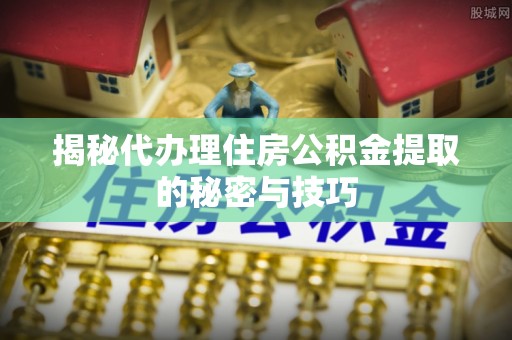 网点揭秘代办理住房公积金提取的秘密与技巧