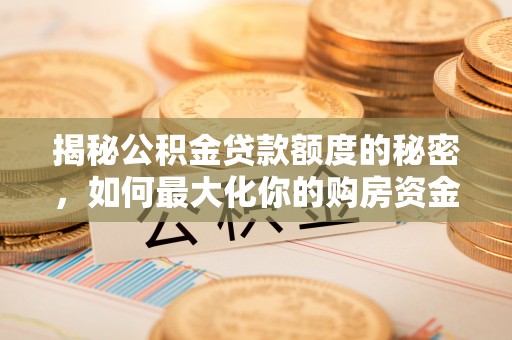 网点揭秘公积金贷款额度的秘密，如何最大化你的购房资金