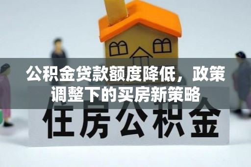 网点公积金贷款额度降低，政策调整下的买房新策略