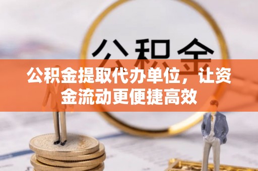 网点公积金提取代办单位，让资金流动更便捷高效