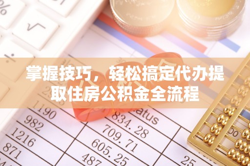 网点掌握技巧，轻松搞定代办提取住房公积金全流程