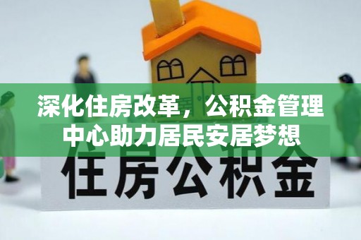 网点深化住房改革，公积金管理中心助力居民安居梦想