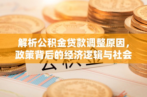 网点解析公积金贷款调整原因，政策背后的经济逻辑与社会影响