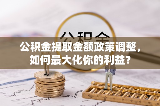 网点公积金提取金额政策调整，如何最大化你的利益？