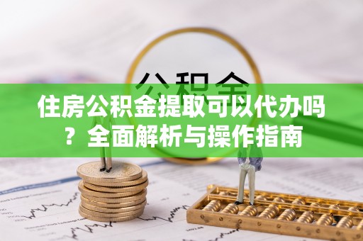 网点住房公积金提取可以代办吗？全面解析与操作指南