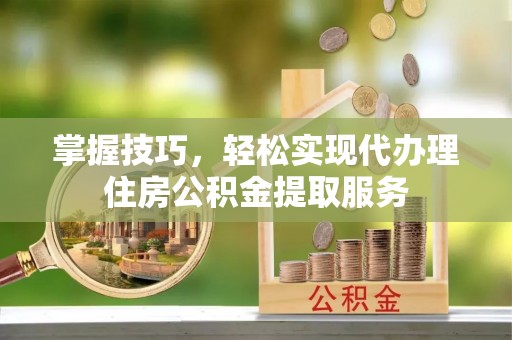 网点掌握技巧，轻松实现代办理住房公积金提取服务
